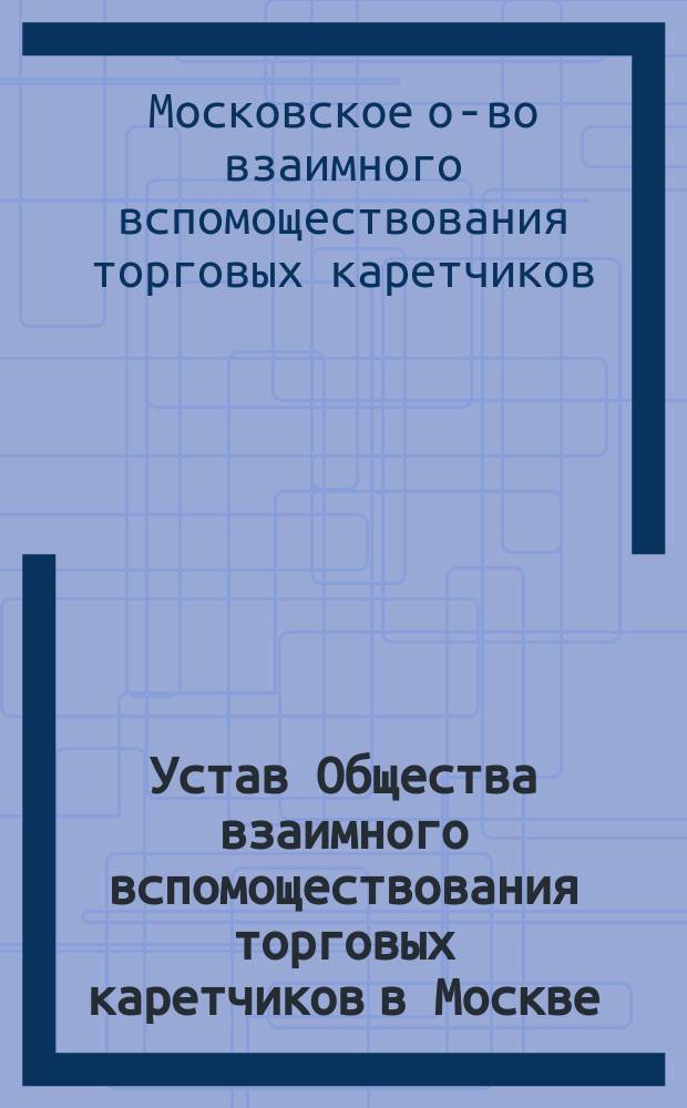 Устав Общества взаимного вспомоществования торговых каретчиков в Москве : Утв. 3 янв. 1904 г.