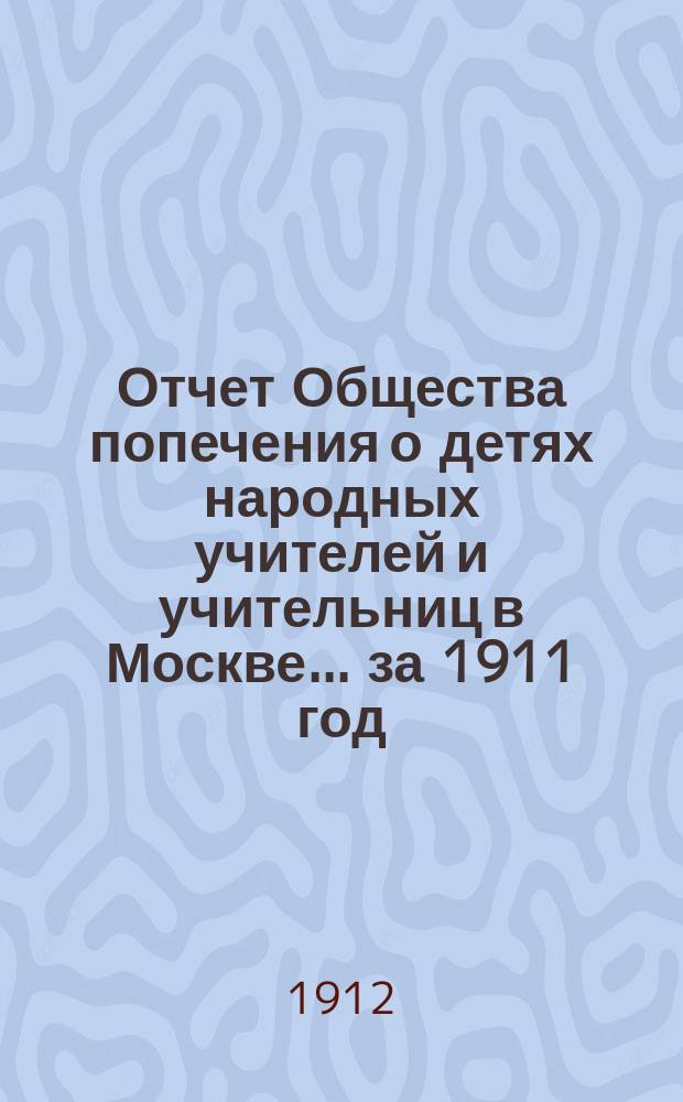 Отчет Общества попечения о детях народных учителей и учительниц в Москве. ... за 1911 год