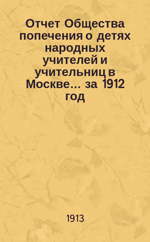 Отчет Общества попечения о детях народных учителей и учительниц в Москве. ... за 1912 год