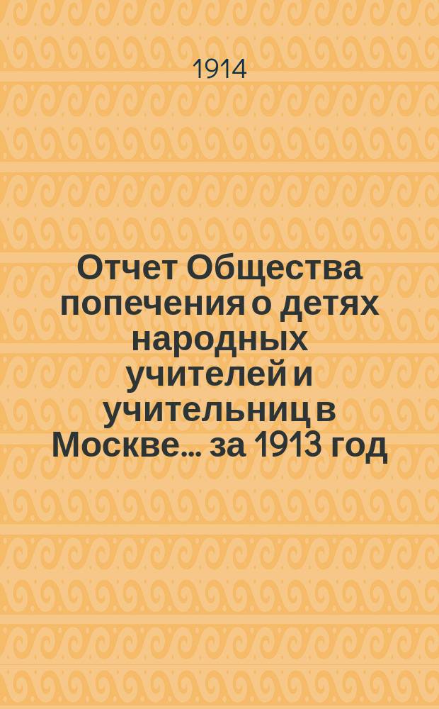Отчет Общества попечения о детях народных учителей и учительниц в Москве. ... за 1913 год