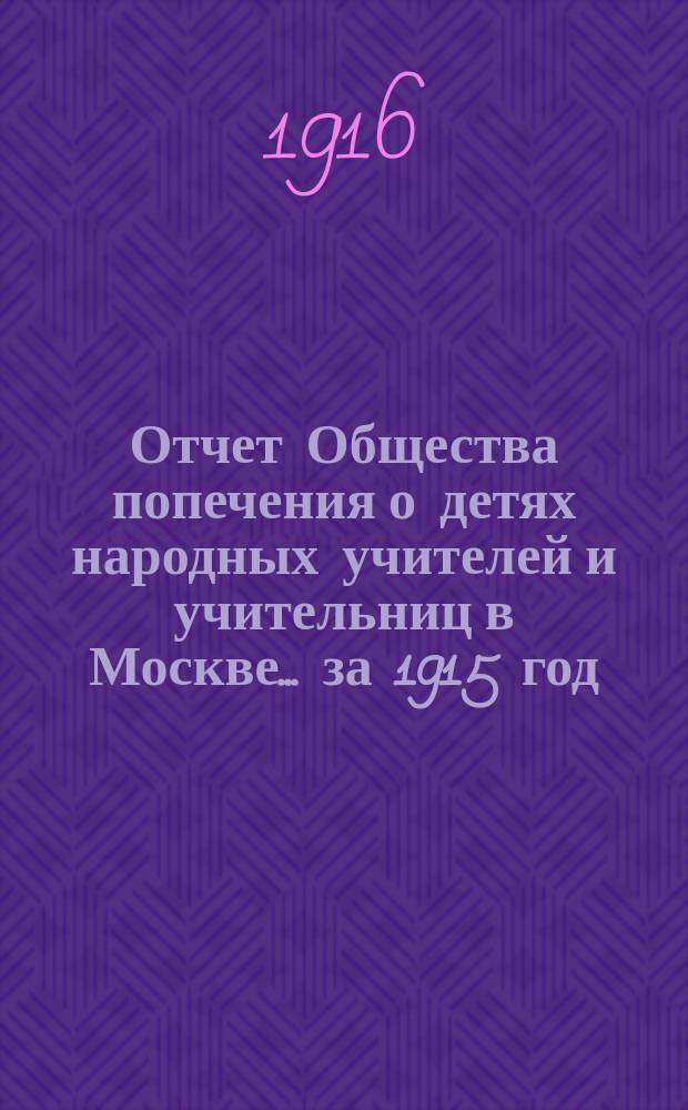 Отчет Общества попечения о детях народных учителей и учительниц в Москве. ... за 1915 год
