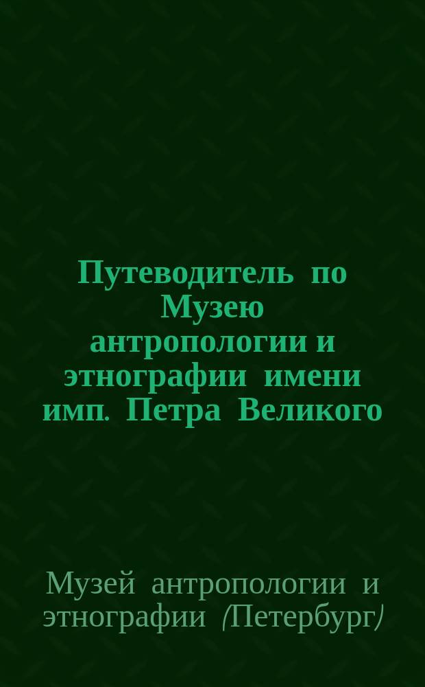 Путеводитель по Музею антропологии и этнографии имени имп. Петра Великого : Отд. этногр