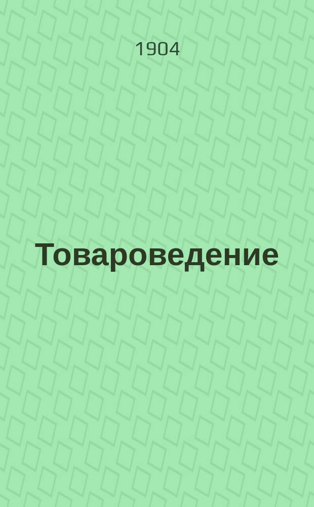 Товароведение : Вступ. лекция на Коммерч. курсах О-ва распространения коммерч. знаний в С.-Петербурге 21 сент. 1904 г