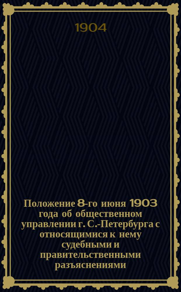 Положение 8-го июня 1903 года об общественном управлении г. С.-Петербурга с относящимися к нему судебными и правительственными разъяснениями
