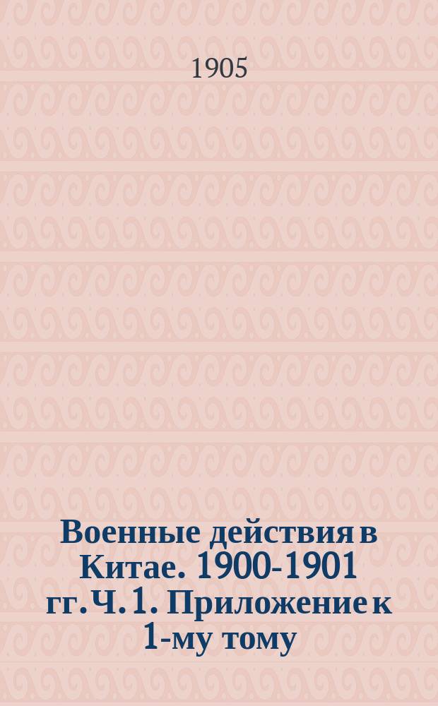 Военные действия в Китае. 1900-1901 гг. Ч. 1. Приложение к 1-му тому : Приложение к 1-му тому