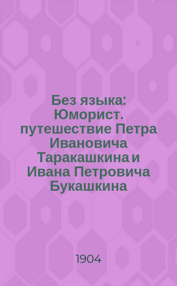 Без языка : Юморист. путешествие Петра Ивановича Таракашкина и Ивана Петровича Букашкина : Рассказ