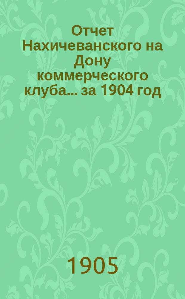 Отчет Нахичеванского на Дону коммерческого клуба... ... за 1904 год