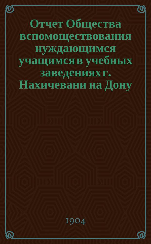 Отчет Общества вспомоществования нуждающимся учащимся в учебных заведениях г. Нахичевани на Дону...
