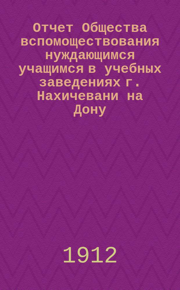 Отчет Общества вспомоществования нуждающимся учащимся в учебных заведениях г. Нахичевани на Дону... за 1911-12 год