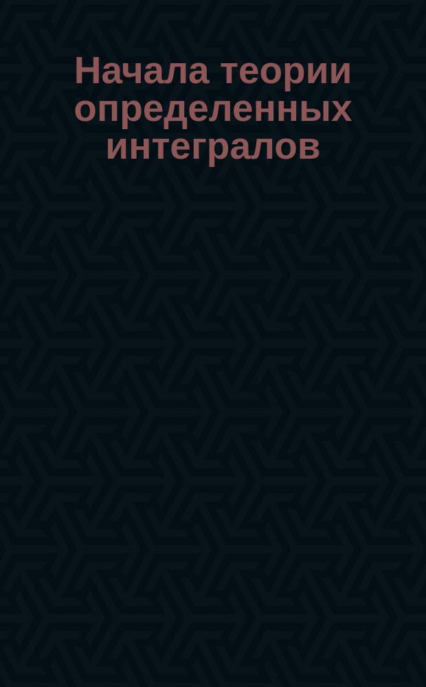 Начала теории определенных интегралов : (Конспект)