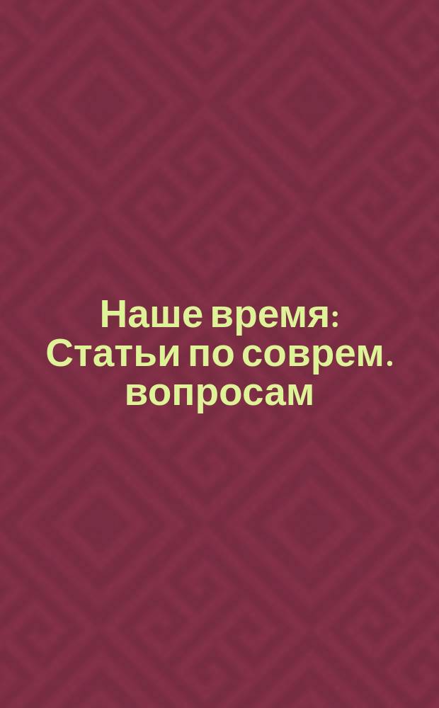 Наше время : Статьи по соврем. вопросам
