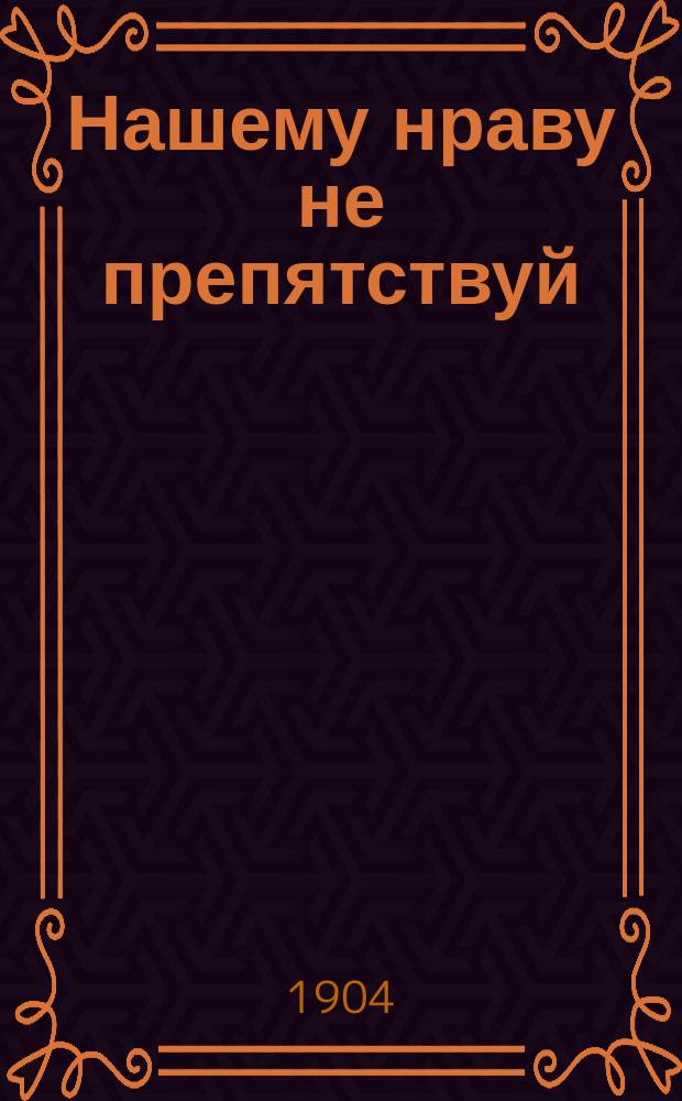 Нашему нраву не препятствуй : Веселые рассказы, комич. сцены из нар. быта, юморист. куплеты, соврем. романсы и смешные похождения их степенств : Репертуар для сцены и любительских купеч. вечеров