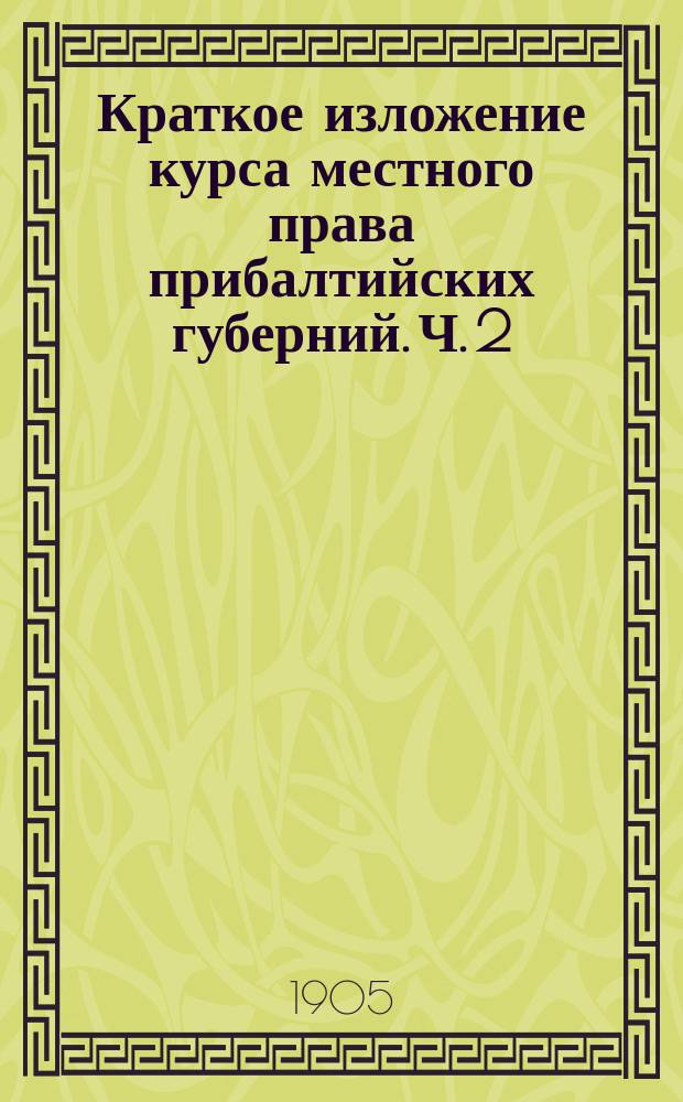 ... Краткое изложение курса местного права прибалтийских губерний. Ч. 2 : Семейственное право и наследственное право