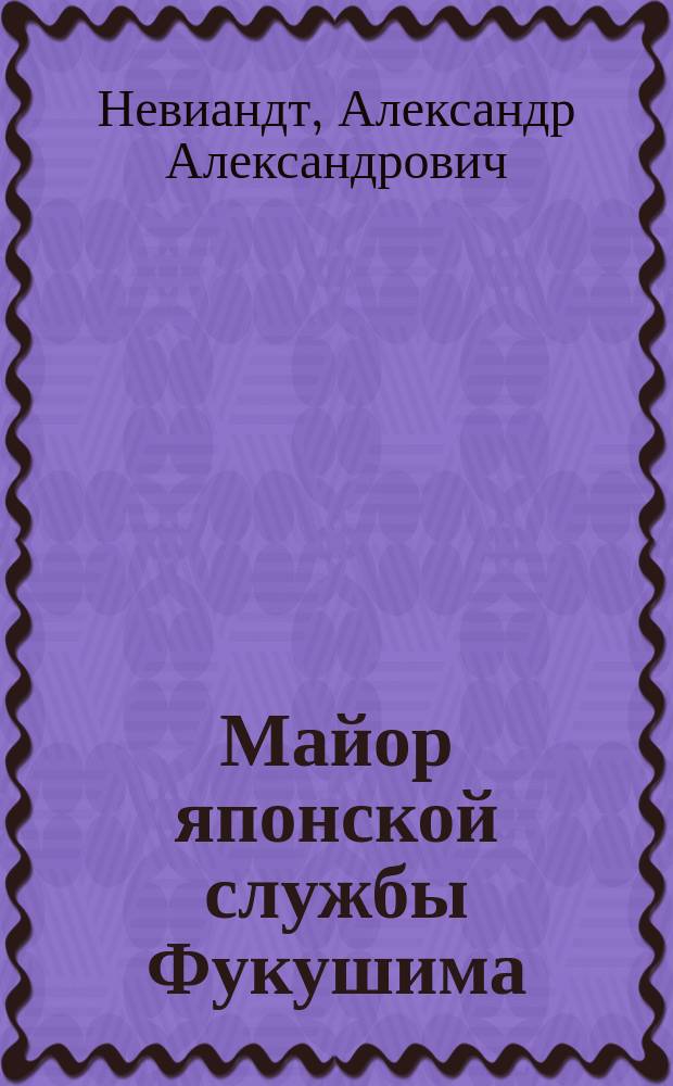 Майор японской службы Фукушима : Из дневника кавалерийского офицера А.А. Невиандта