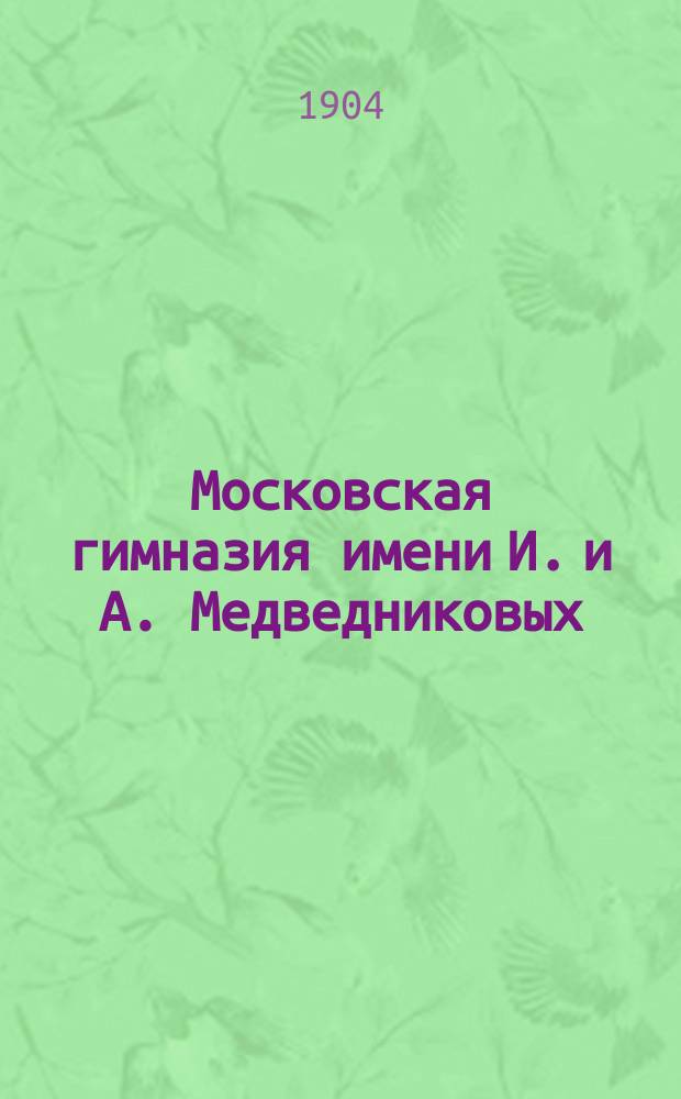 Московская гимназия имени И. и А. Медведниковых : Основы учеб.-воспитательной организации и первые годы жизни (1901-1904)
