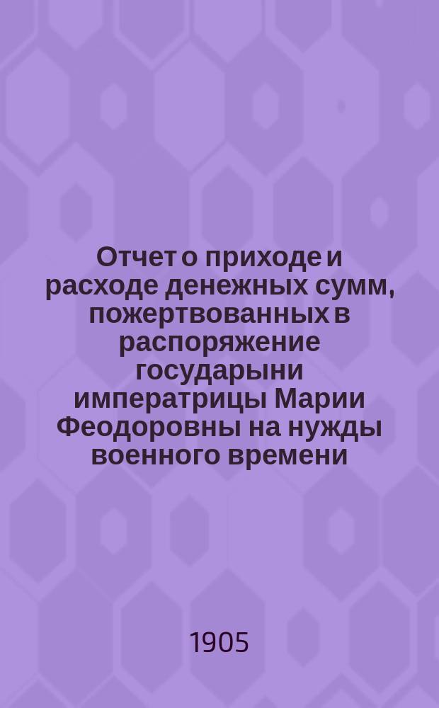 Отчет о приходе и расходе денежных сумм, пожертвованных в распоряжение государыни императрицы Марии Феодоровны на нужды военного времени : № 1-. № 5