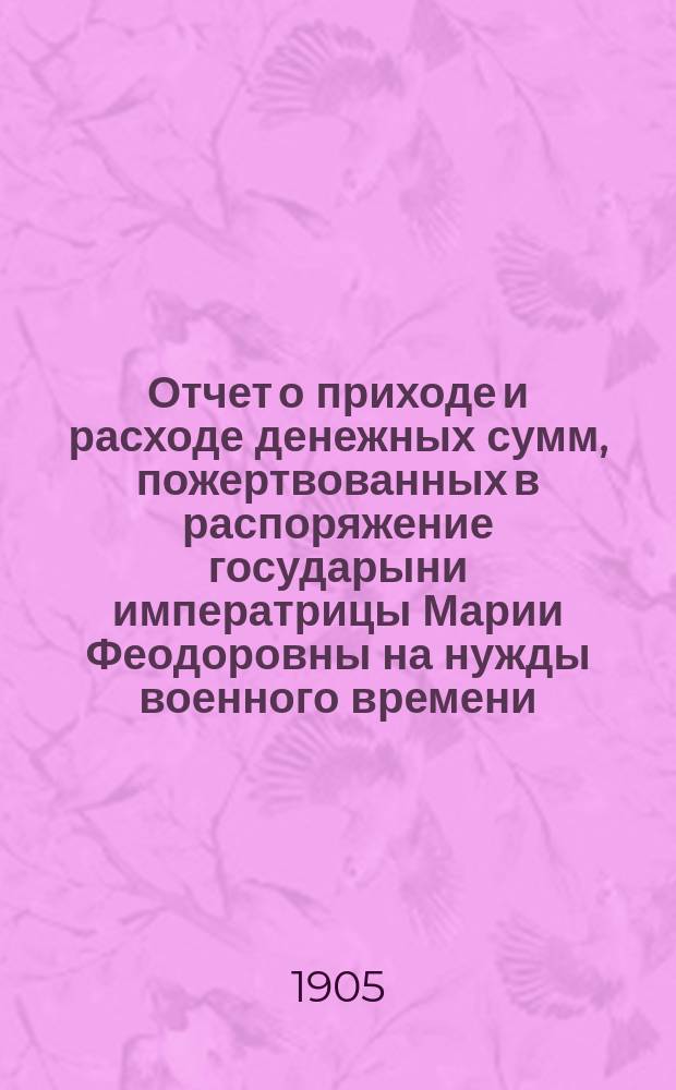 Отчет о приходе и расходе денежных сумм, пожертвованных в распоряжение государыни императрицы Марии Феодоровны на нужды военного времени : № 1-. № 6