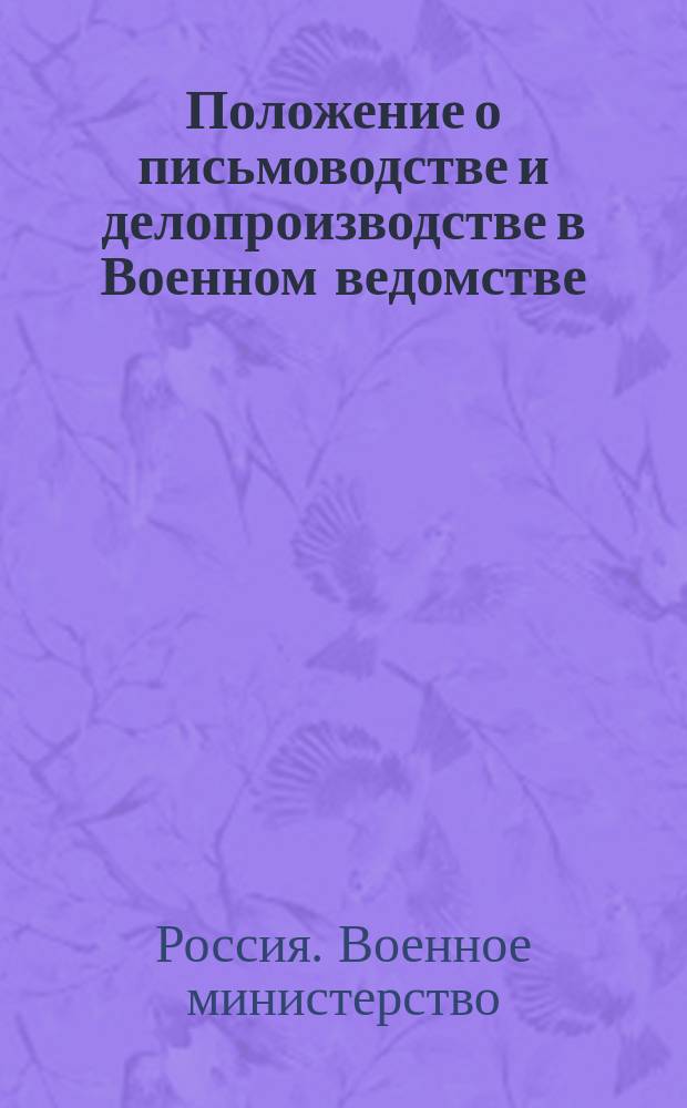 Положение о письмоводстве и делопроизводстве в Военном ведомстве : утверждено 8 сентября 1911 г.