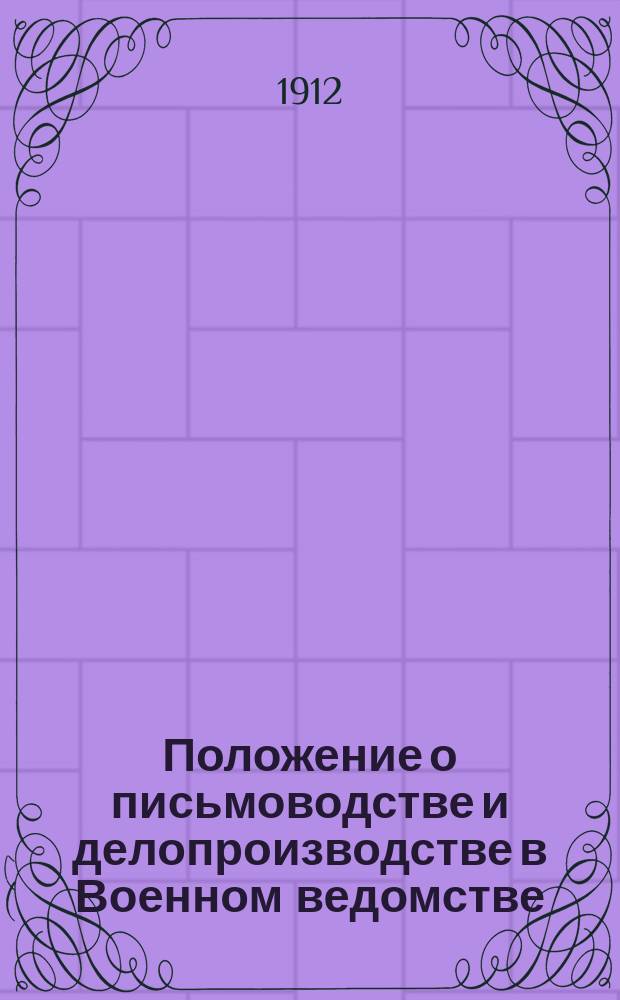 Положение о письмоводстве и делопроизводстве в Военном ведомстве : утверждено 8 сентября 1911 г.
