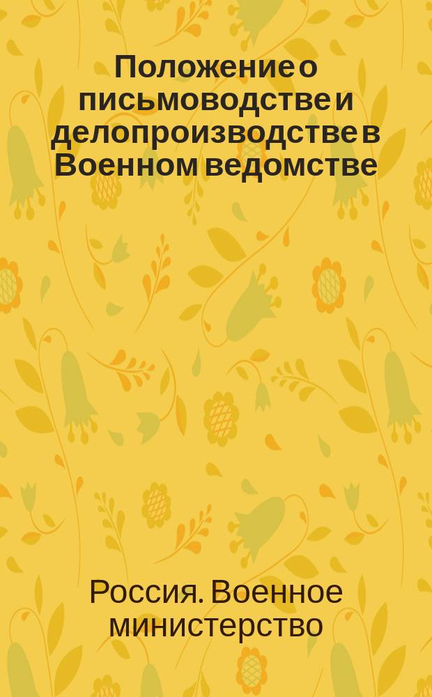 Положение о письмоводстве и делопроизводстве в Военном ведомстве : утверждено 8 сентября 1911 г.