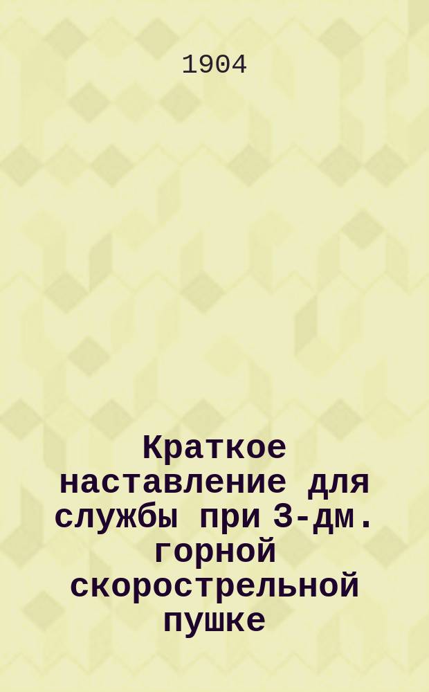 Краткое наставление для службы при 3-дм. горной скорострельной пушке : Проект. Отд. 1-