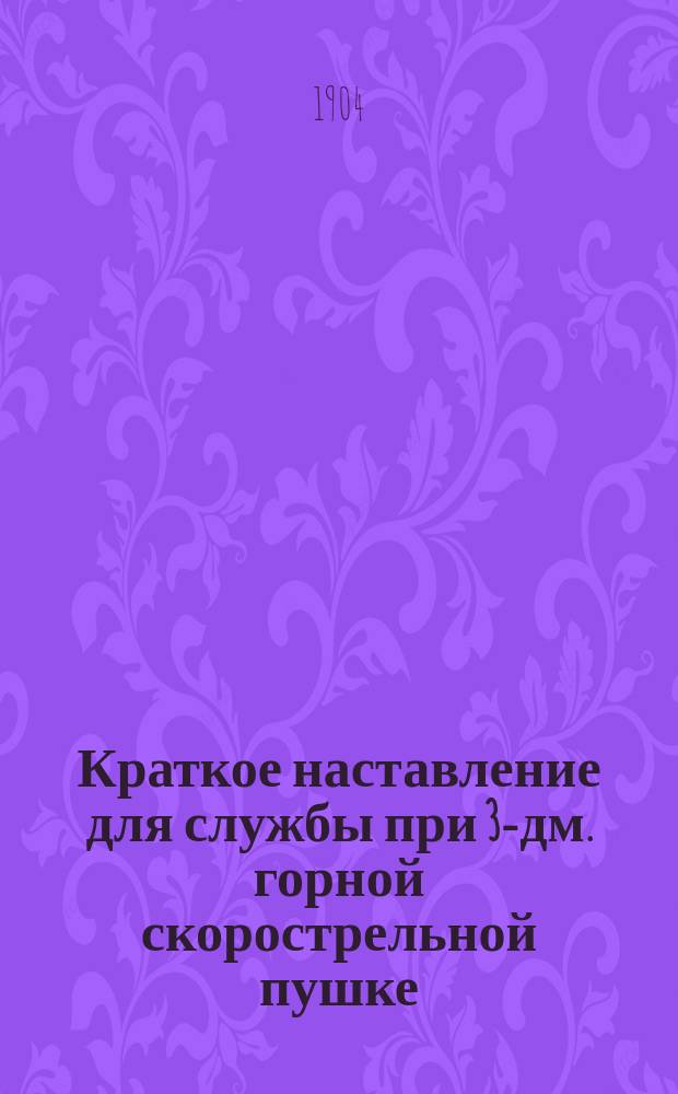 Краткое наставление для службы при 3-дм. горной скорострельной пушке : Проект. Отд. 1-. Отд. 1 : Устройство пушки и уход за нею