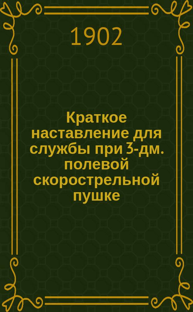 Краткое наставление для службы при 3-дм. полевой скорострельной пушке : Отд. 1-