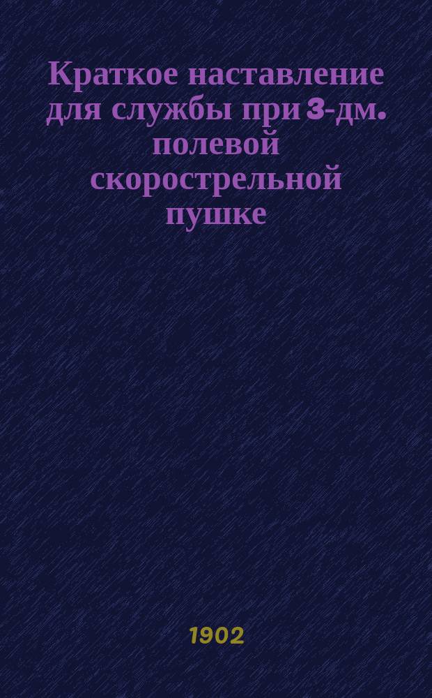 Краткое наставление для службы при 3-дм. полевой скорострельной пушке : Отд. 1-. Отд. 3 и 4 : Орудийные передки и зарядные ящики 3-дм. полевой скорострельной артиллерии для пеших и конных батарей