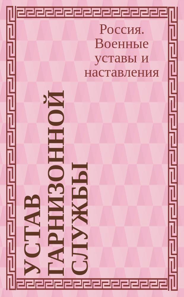 Устав гарнизонной службы : Выс. утв. 16 мая 1900 г. : С изм., объявл. в приказах по воен. вед. по 1 июля 1904 г