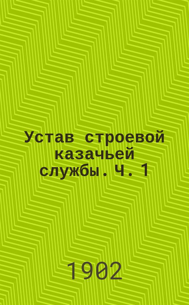 Устав строевой казачьей службы. Ч. 1 : Одиночное, взводное и пешее ученье. 1899 г.