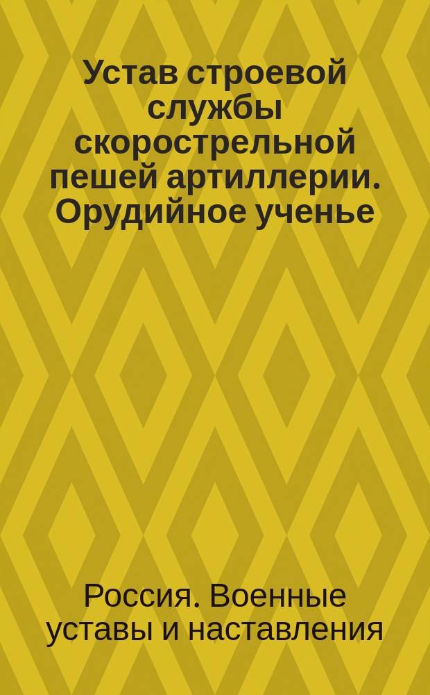 Устав строевой службы скорострельной пешей артиллерии. Орудийное ученье : Проект : Выс. утв. 12 мая 1904 г