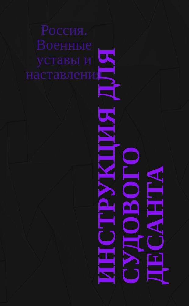 Инструкция для судового десанта : Проект : (В отмену инструкции для судового десанта, объявл. при приказе от 28 марта 1887 г., за № 50, и всех существовавших до сего времени постановлений по этой части)