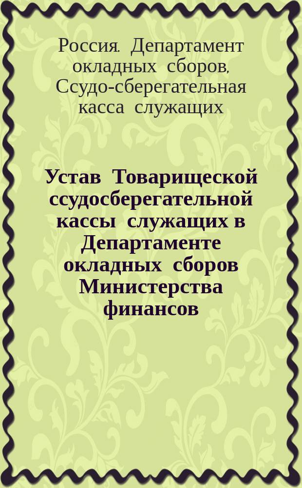Устав Товарищеской ссудосберегательной кассы служащих в Департаменте окладных сборов Министерства финансов : Утв. 4 июня 1908 г.