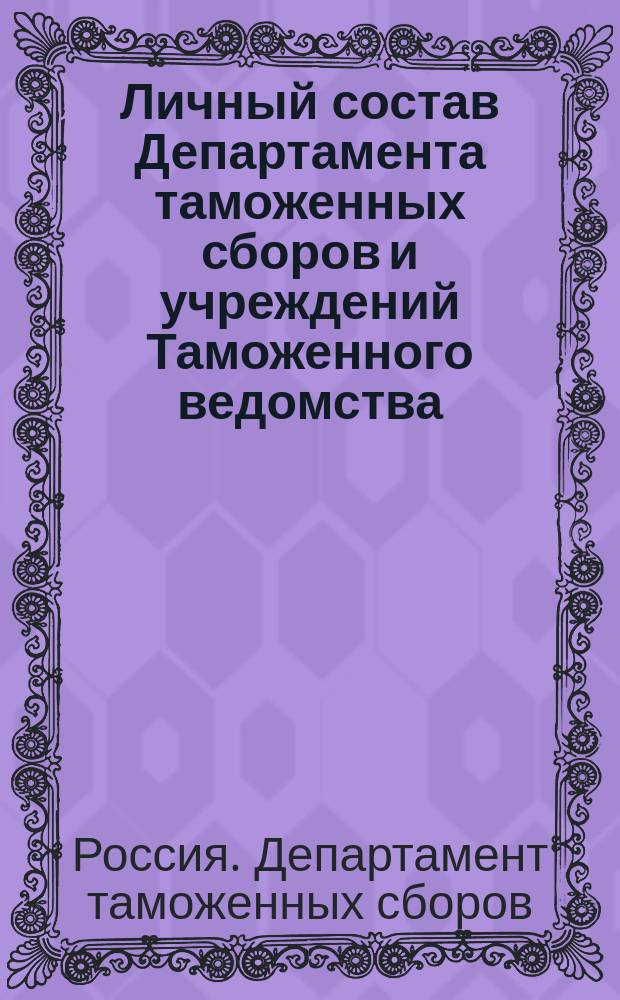 Личный состав Департамента таможенных сборов и учреждений Таможенного ведомства : По сведениям до 1 апр. 1905 г