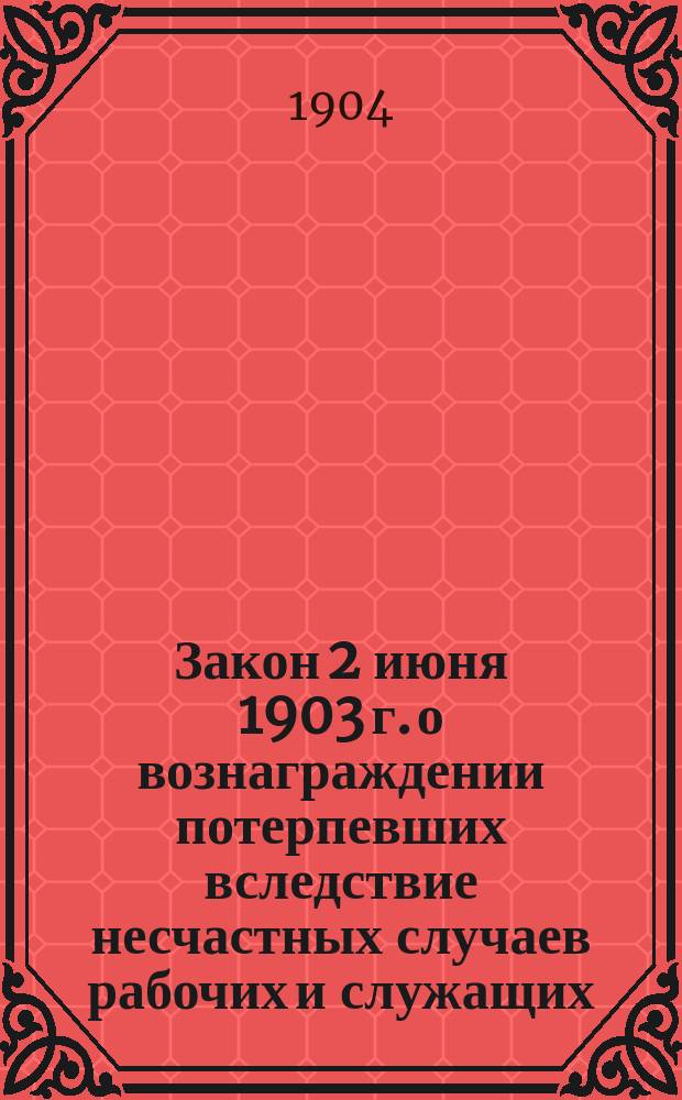 Закон 2 июня 1903 г. о вознаграждении потерпевших вследствие несчастных случаев рабочих и служащих, а равно членов их семейств в предприятиях фабричнозаводской, горной и горнозаводской промышленности
