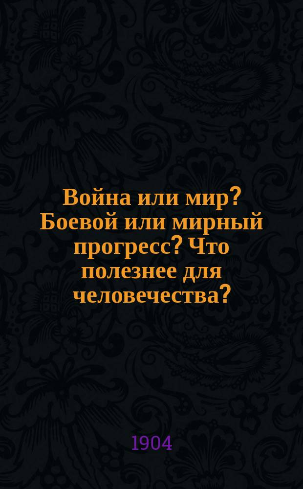 Война или мир? Боевой или мирный прогресс? Что полезнее для человечества? : Публ. лекция для неверующих