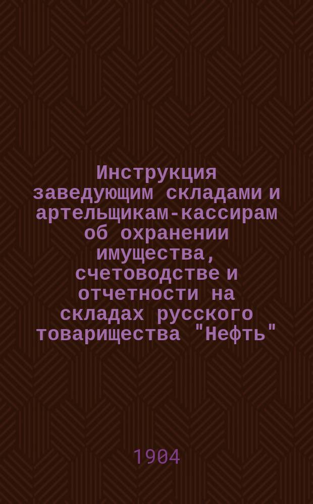Инструкция заведующим складами и артельщикам-кассирам об охранении имущества, счетоводстве и отчетности на складах русского товарищества "Нефть"