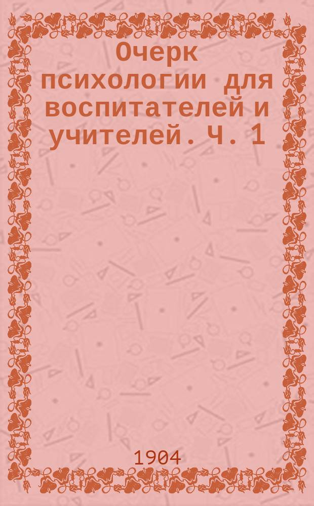 Очерк психологии для воспитателей и учителей. Ч. 1 : Процессы умственной жизни