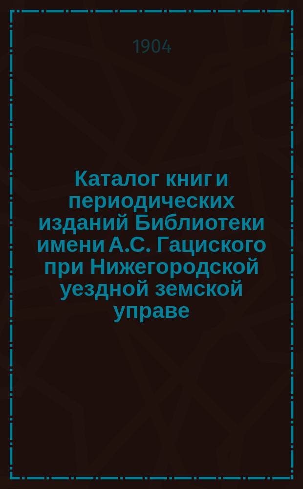 Каталог книг и периодических изданий Библиотеки имени А.С. Гациского при Нижегородской уездной земской управе