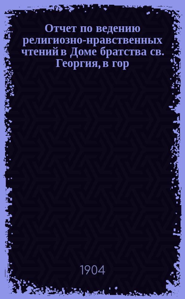 Отчет по ведению религиозно-нравственных чтений в Доме братства св. Георгия, в гор. Н. Новгороде...