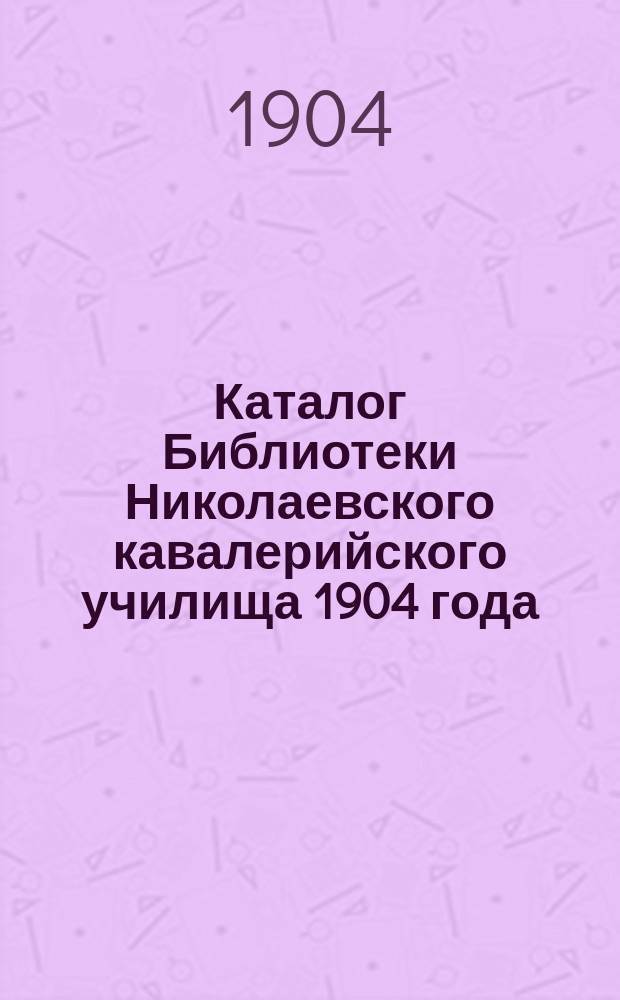 Каталог Библиотеки Николаевского кавалерийского училища 1904 года