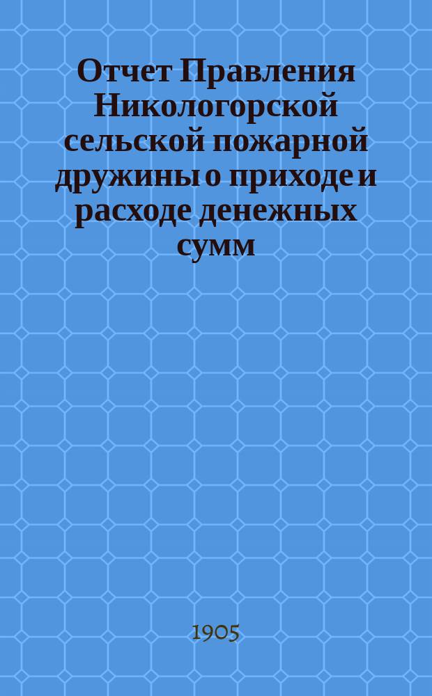 Отчет Правления Никологорской сельской пожарной дружины о приходе и расходе денежных сумм... ... за 1904 год