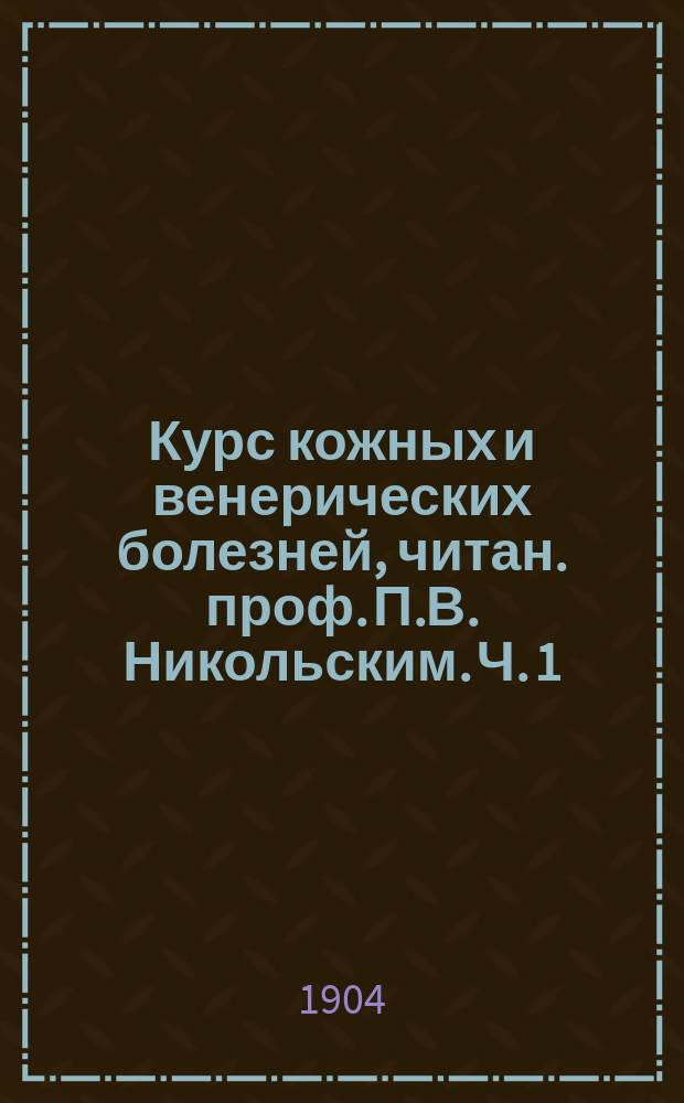 ... Курс кожных и венерических болезней, читан. проф. П.В. Никольским. Ч. 1 : Дерматология