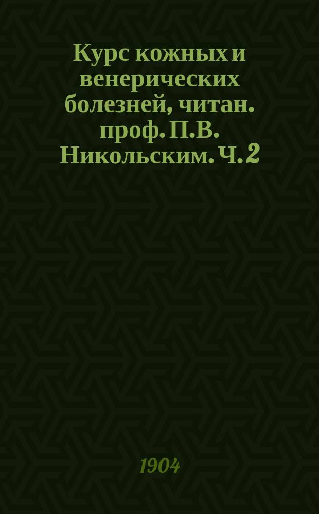 ... Курс кожных и венерических болезней, читан. проф. П.В. Никольским. Ч. 2 : Сифилис и венерические болезни