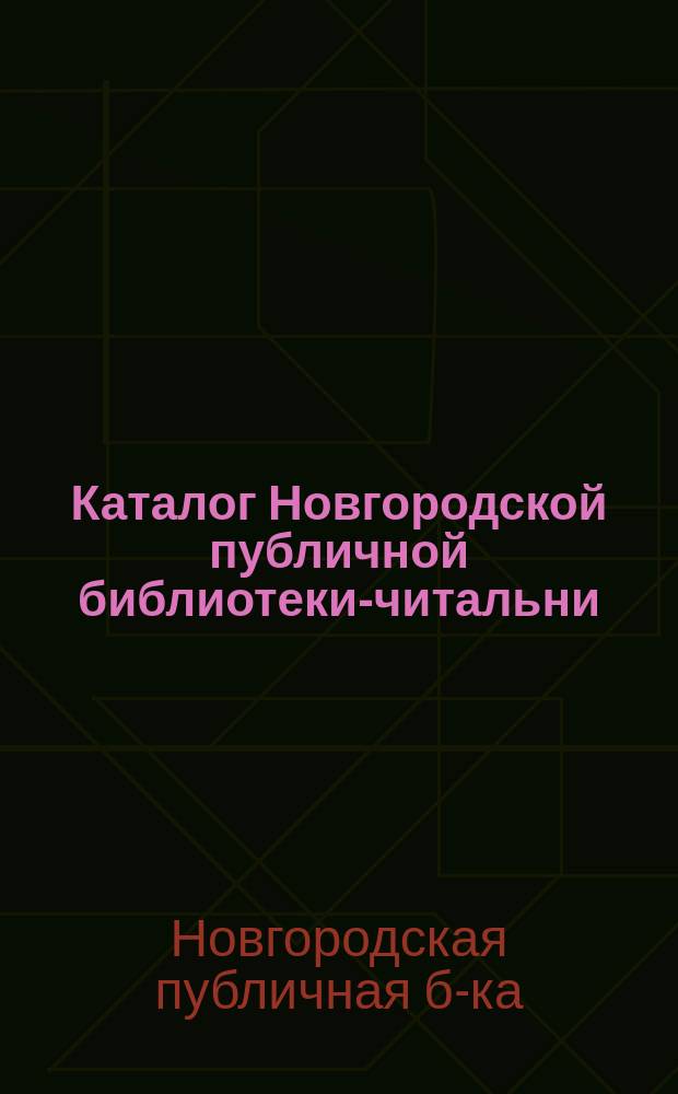 Каталог Новгородской публичной библиотеки-читальни: По отделам словесности и детской литературы; Первое дополнение к Каталогу Отдела словесности Новгородской публичной библиотеки-читальни, состоящей в ведении Новгородского губернского статистического комитета