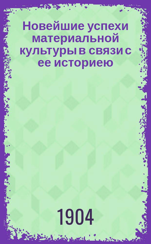 Новейшие успехи материальной культуры в связи с ее историею : Ч. 1-