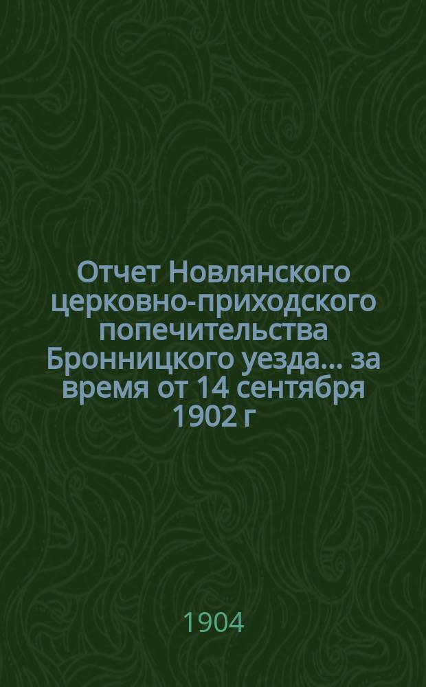 Отчет Новлянского церковно-приходского попечительства Бронницкого уезда... ... за время от 14 сентября 1902 г. по 1 января 1904 г.