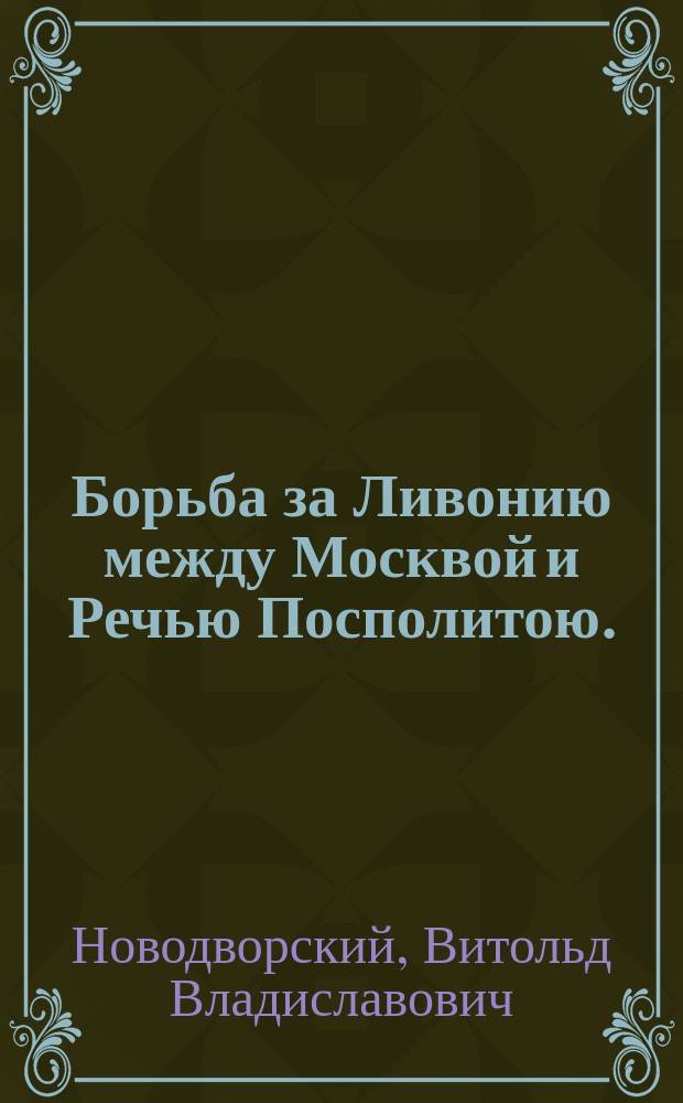 Борьба за Ливонию между Москвой и Речью Посполитою. (1570-1582) : Ист.-крит. исслед. : С прил.