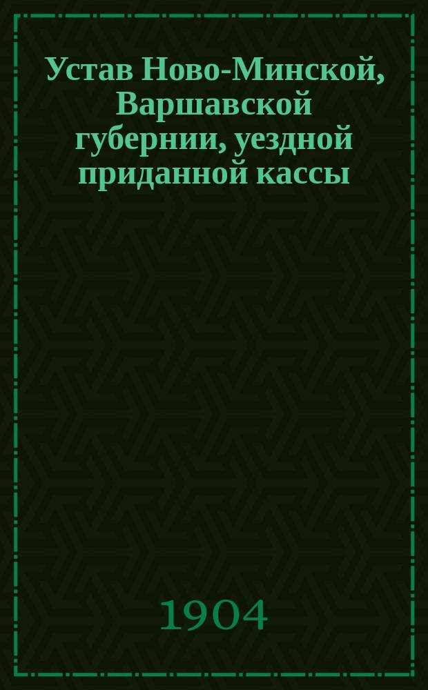 Устав Ново-Минской, Варшавской губернии, уездной приданной кассы : Утв. 13 дек. 1903 г.