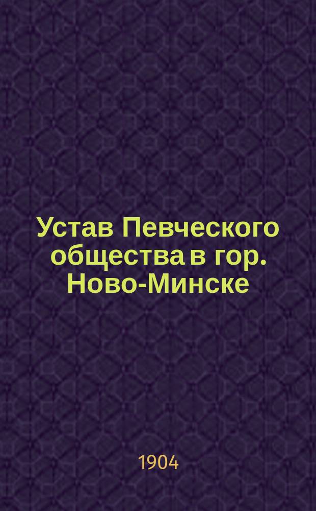Устав Певческого общества в гор. Ново-Минске : Утв. 23 июня 1904 г.